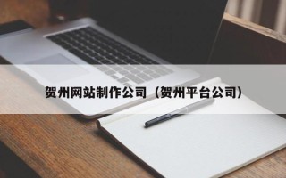北流贺州网站制作公司（贺州平台公司）